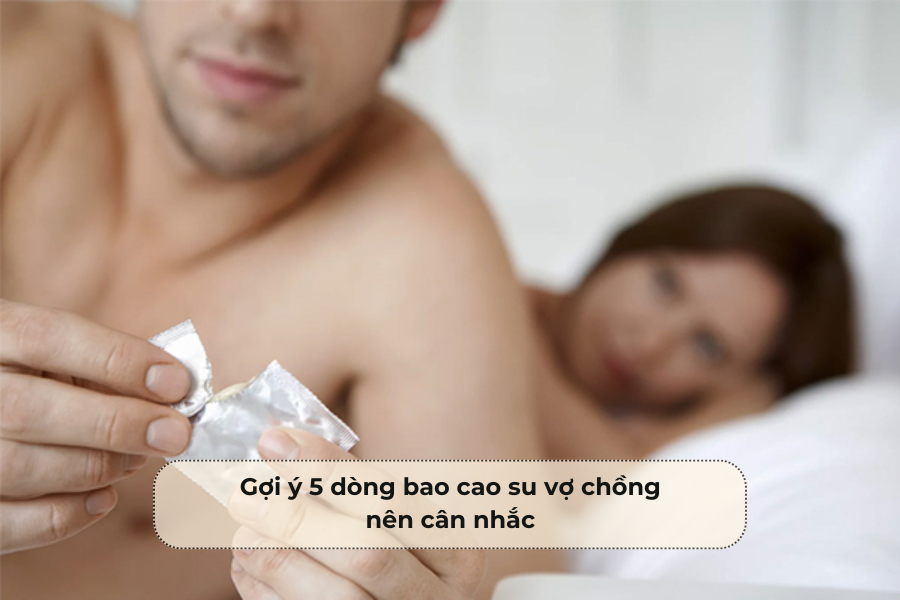 Gợi ý 5 dòng bao cao su vợ chồng nên cân nhắc