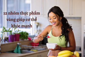 12 nhóm thực phẩm vàng giúp cơ thể khỏe mạnh